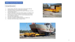 12
Concept Description
180ton HydraulicBoat Trailer
12
• Concept started in 2010, after a request from a large boatyard of the area.
• The trailer should be very low, with steerable front wheels
• The hydraulic cylinders supporting the boat should be telescopic to reach the
minimum height required
• The chassis should have 4 heavy-duty hydraulic supports on its bottom to rest
on them as long as the boat was placed on its final position at the boatyard.
• We could only use 12 wheels so we had to source some heavy-duty aircraft
tires to withstand the high loads.
• The wheels rims should be bespoke and split.
• The trailer was designed in CATIA V5 and analyzed in ANSYS F.E.A.
• The trailer is still in service today with great success.
 