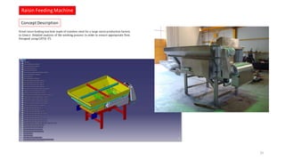 Dried raisin feeding machine made of stainless steel for a large raisin production factory
in Greece. Detailed analysis of the working process in order to ensure appropriate flow.
Designed using CATIA V5.
Raisin Feeding Machine
25
Concept Description
 