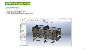 Special type machine for raw potatoes processing.
That was designed for a local cooperative factory.
Used SolidWorks software throughout.
The tipper was very efficient. Received compliments from the client.
34
Raw Potatoes Processing Machine
Concept Description
 