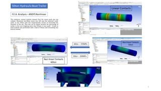 The nonlinear contact analysis showed that the stress peak was not
realistic. Maximum von-Mises stress was still past the material’s yield
point, so the 60ton load was inappropriate, except of increasing the
diameter of the pin. That was not an option because the percentage of
yachts in the area weighing more than 50tons is very small. A back to
back analysis was performed with a load of 50tons and everything was
back to normal.
F.E.A. Analysis– ANSYSNonlinear
50ton HydraulicBoat Trailer
7
Non-linear Contacts
60ton
Linear Contacts
Non-linear Contacts
50ton60ton – 370MPa
50ton – 269MPa
 