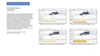 KinematicAnalysis of the trailer height-adjusting mechanism was
critical as the ability of the system to withstand large-scale loads
while being able to remain functional, could then be evaluated.
Furthermore, this analysis was essential to select the hydraulic
cylinders’ characteristics, as well as the hydrauliccircuit working
pressure.The analysis was held on SolidWorks Motions Analysis
add-in and it gave some important results. With the front
hydraulicarm fully retracted,the force applied on the front
chassis supports was 264kN,while with the front arm fully
extended the force was 326kN. That was for a 12-secfull
displacement cycle beginning from the bottom to the top
position. The load exerted on the front supports was 40tons,
quire a safe number given that the total load exerted on both the
front and rear supports would never exceed 50tons.
Another set of analyses were held with no externalloads exerted
on the supports, just the gravity force.
Click on the link below to watch the animation
https://youtu.be/5zN97mq6pUc
KinematicAnalysis
SolidWorks
40ton Load / Front Arm fully retracted /264 kN max. force
40ton Load / Front Arm fully extended/326 kN max. force
Gravity Force / Front Arm fully retracted / 216 kN max. force
Gravity Force / Front Arm fully retracted / 263 kN max. force
50ton HydraulicBoat Trailer
9
 