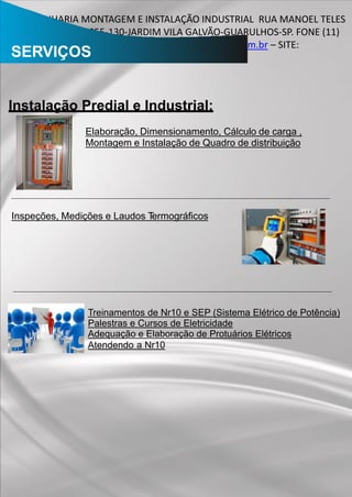 UTE-ENGENHARIA MONTAGEM E INSTALAÇÃO INDUSTRIAL RUA MANOEL TELES
BARRETO, 29-CEP 07055-130-JARDIM VILA GALVÃO-GUARULHOS-SP. FONE (11)
2358-6706/94770-7795 – E-MAIL: engenhariaute@bol.com.br – SITE:
WWW.UTEENGENHARIA.COM.BRSERVIÇOS
Instalação Predial e Industrial:
Elaboração, Dimensionamento, Cálculo de carga ,
Montagem e Instalação de Quadro de distribuição
Inspeções, Medições e Laudos Termográﬁcos
Treinamentos de Nr10 e SEP (Sistema Elétrico de Potência)
Palestras e Cursos de Eletricidade
Adequação e Elaboração de Protuários Elétricos
Atendendo a Nr10
 