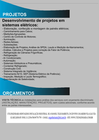 PROJETOS
Desenvolvimento de projetos em
sistemas elétricos:
- Elaboração, confecção e montagem de painéis elétricos;
- Caminhamento para Cabos;
- MediçõesAgrupadas;
- Centro de Controle de Motores;
- Iluminação;
- Redes Aéreas;
- Subestações;
- Elaboração de Projetos,Análise de SPDA, Laudo e Medição de Aterramentos;
- Análise, Cálculos e Projetos para correção de Fator de Potência;
- Refrigeração de Câmaras Frigoríﬁcas;
- Refrigeração;
- Ar Condicionado;
- Automação;
- Sistemas Hidráulicos e Pneumáticos;
- Conteiner Refrigerado;
- Construção Civil;
- Sistema Integrado de Vigilância;
- Treinamento Nr10, SEP (Sistema Elétrico de Potência);
- Inspeção, Medição e Laudo Termográﬁco;
- Coordenação de Seletividade;
ORÇAMENTOS
VISITA TÉCNICA as instalações para análise dos serviços com orçamento discriminado
(INSTALAÇÃO, MANUTENÇÃO, PROJETOS), sem custos adicionais, conforme acordo
entre as partes interessadas.
UTE-ENGENHARIAMONTAGEMEINSTALAÇÃOINDUSTRIAL RUAMANOELTELESBARRETO,29-CEP07055-130-JARDIMVILAGALVÃO-
GUARULHOS-SP.FONE(11)2358-6706/94770-7795–E-MAIL:engenhariaute@bol.com.br–SITE:WWW.UTEENGENHARIA.COM.BR
 
