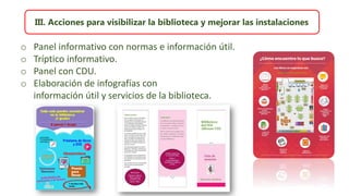 III. Acciones para visibilizar la biblioteca y mejorar las instalaciones
o Panel informativo con normas e información útil.
o Tríptico informativo.
o Panel con CDU.
o Elaboración de infografías con
información útil y servicios de la biblioteca.
 