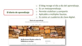 El diario de aprendizaje
o El blog recoge el día a día del aprendizaje.
o Es un metaaprendizaje.
o Permite visibilizar y compartir.
o Aplicable a múltiples facetas.
o Es como un cuaderno de clase digital.
 