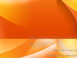 Eventos e Cursos Seminário “A informação na WEB e sua estruturação” (2004) São Paulo, SP Encontro de Arte e Cultura  (edições 2004 e 2006) UNESP – Bauru, SP FabioCardoso Portfolio 