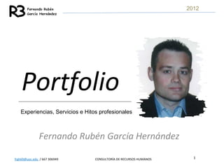 2012




    Portfolio
   Experiencias, Servicios e Hitos profesionales



               Fernando Rubén García Hernández

frgh69@uoc.edu / 667 306949      CONSULTORÍA DE RECURSOS HUMANOS     1
 