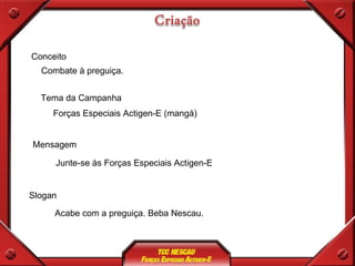 Conceito Tema da Campanha Mensagem Slogan Combate à preguiça. Forças Especiais Actigen-E (mangá) Junte-se às Forças Especiais Actigen-E Acabe com a preguiça. Beba Nescau. 