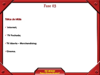 Tática de Mídia Internet; TV Fechada; TV Aberta – Merchandising; Cinema. 
