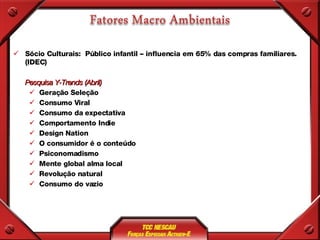 Sócio Culturais:  Público infantil – influencia em 65% das compras familiares. (IDEC) Pesquisa Y-Trends (Abril) Geração Seleção Consumo Viral  Consumo da expectativa  Comportamento Indie  Design Nation  O consumidor é o conteúdo  Psiconomadismo  Mente global alma local Revolução natural  Consumo do vazio  