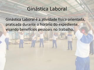 Ginástica Laboral
Ginástica Laboral é a atividade física orientada,
praticada durante o horário do expediente,
visando benefícios pessoais no trabalho.
 