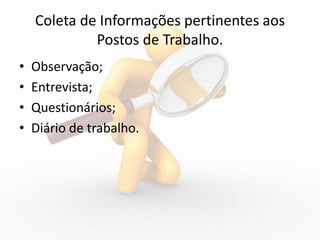 Coleta de Informações pertinentes aos
             Postos de Trabalho.
•   Observação;
•   Entrevista;
•   Questionários;
•   Diário de trabalho.
 