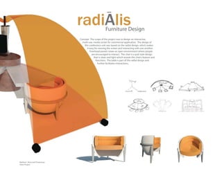 radiAlis                 Furniture Design
                              Concept: The scope of the project was to design an interactive,
                                multi-use, media center for commercial application. The design of
                                  this conference unit was based on the radial design, which makes
                                    it easy for viewing the screen and interacting with one another.
                                       Overhead panels create an open environment where people
                                         are encouraged to interact. The chair is a pod style design
                                           that is clean and light which reveals the chair’s feature and
                                             functions. The table is part of the radial design and
                                               further facilitates interactions.




Medium: Revit and Photoshop
Team Project
 