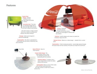 Features



                        Custom Seat
                         Design: Cushion
                         conforms to the
                          body shape and offers
                          comfort.

                           Innovative Look: The chair
                          is a pod-style design that is
                         clean and light which reveals
                        the chair’s feature and function.                                                Privacy: Overhead
                                                                                                        panels for privacy.
                      The chair comes in range of colors                                               An open environment where
                     that mix or match to complement                                                  people are encouraged to interact with
                    interiors and other furniture.                                                   one another.

                  Storage: Under seat storage for                                                Features: Custom design each screen to match the
                 personal belognings                                                            company’s logo and color.

              Sustainability: The chair is upholstered in                                     Multiple Entries: Based on a radial design – radiates from a center
            knoll textile and the frame is aluminum and                                      point.
           poly-carbonate.
                                                                                           Sustainability: 3 form translucent panels– natural light passes through.
                                                                                          The space does not feel confined. The poles are made from aluminum


                 Sony Oled                     Space Efficient: Ideal for
                                               small spaces.

                                                    Custom Table Design: The
                                                      radial design makes it easy
                                                        for viewing the screen and
                                                         interacting with one another.

                                                             Aesthetic Appeal: A modern and a
                                                             sleek design which reveals the tables
                                                            feature and function.

                                                       Sustainability: Base is veneer finish made
                                                      with certified sustainable wood.
                                                    The table surface is made from 3 Form –
                                                  chroma line.
                                                                                                                                                        Medium: Revit and Photoshop
 