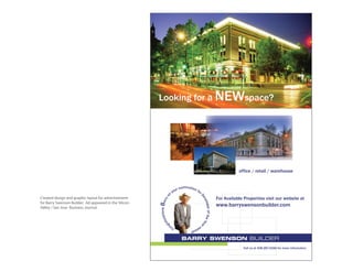 Looking for a NEWspace?




                                                                                                                                     office / retail / warehouse


                                                                              omination
                                                                          ur n          for
                                                                        yo
                                                                    n
                                                                                                De
                                                              o




Created design and graphic layout for advertisement                                                                       For Available Properties visit our website at
                                                        Barry




for Barry Swenson Builder. Ad appeared in the Silicon                                             vel
Valley / San Jose Business Journal.
                                                                                                      oper of the Ye      www.barryswensonbuilder.com
                                                                  ons
                                                             ulati
                                                          rat




                                                                                                                     ar
                                                        g




                                                                      n                 aw
                                                                   Co                     ard
                                                                                    !



                                                                                                                                       Call us at 408.287.0246 for more information
 
