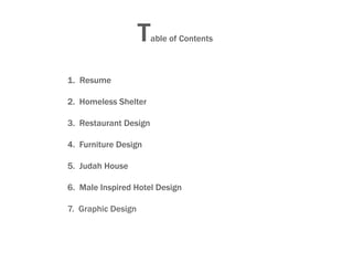 T   able of Contents



1. Resume

2. Homeless Shelter

3. Restaurant Design

4. Furniture Design

5. Judah House

6. Male Inspired Hotel Design

7. Graphic Design
 