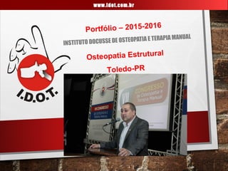 IDOT
INSTITUTO DOCUSSE DE OSTEOPATIA E TERAPIA MANUAL
www.idot.com.br
Portfólio – 2015-2016
Osteopatia Estrutural
Toledo-PR
 