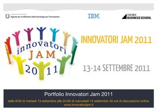 INNOVATORI JAM 2011

                                                     13-14 SETTEMBRE 2011

                          Portfolio Innovatori Jam 2011
dalle 8:00 di martedì 13 settembre alle 24:00 di mercoledì 14 settembre 40 ore di discussione online.
                                                                                                        1
                                         www.innovatorijam.it
 