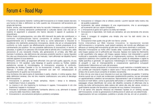 Forum 4 - Road Map
  Il forum di discussione inerente i ranking dell'innovazione si è rivelato essere davvero    • Innovazione è il disegno che si ottiene unendo i puntini lasciati nella nostra vita
  una fucina di idee e deﬁnizioni su tutto quanto sia innovazione nell'accezione più             da qualità e passione
  ampia del termine.                                                                          • Incremento del valore strategico di una organizzazione, che si accompagna
  Grazie, anche, alla trasversalità del tema ha raccolto l'interesse e la partecipazione         all’incremento del suo valore competitivo
  di persone di diversa estrazione professionale e culturale dando così vita ad un            • L'innovazione è genio ed il genio è la follia nel metodo
  insieme di argomenti e proposte che hanno davvero il sapore di qualcosa di                  • Innovazione è rispondere, nel modo più semplice, ad una domanda che ancora
  straordinario.                                                                                 non c'è
  Ottimo livello di partecipazione, con oltre 400 interventi da parte dei contributori, e     • Avere il coraggio di scegliere una strada che non ha dati storici che la
  confronto multidisciplinare hanno consentito di andare oltre quello che                        giustiﬁchino
  apparentemente era la ristrettezza del tema su come selezionare e misurare le               • Innovazione è fare quello che gli altri non fanno: unicità.
  eccellenze che realmente producono innovazione, dando vita ad un entusiasmante              Come intercettare sul Web imprese innovative, la reputazione sociale
  confronto su tutto quanto sia effettivamente sovversivo, motore propulsore di un            dell'innovazione e, ovviamente, quali sistemi esistano nel mondo per effettuare con
  cambiamento pro-positivo. Se una possibile deﬁnizione di innovazione, in termini di         efﬁcacia un ranking dell'innovazione gli altri temi che hanno dominato il confronto.
  processo, è quella di un percorso che include tutte le attività che vi conducono, dalla     Misurare l'innovazione va molto oltre l'analisi della “customer satisfaction” che da
  percezione di una necessità irrisolta, alla generazione di un'idea, alla R&S per            sola troppo spesso non è sufﬁciente per misurare. Spesso non basta far riferimento
  risolvere il problema, alla deﬁnizione dei processi produttivi [anche in senso ﬁgurato]     a dati quantitativi che seppur utili troppo spesso restano mal interpretati e quindi
  ﬁno alla sua introduzione e diffusione sul mercato, i temi affrontati nel dibattito hanno   inutilizzati e sopratutto inutilizzabili per un miglioramento continuo. Va introdotto un
  centrato appieno la sua essenza.                                                            approccio sistemico che a partire dai processi sia in grado di interpretare e capire la
  Moltissimi, come detto, gli argomenti affrontati. Uno per tutti quello, appunto, di una     realtà speciﬁca e generale. Un approccio metodologico di monitoraggio qualitativo
  deﬁnizione in 140 caratteri, sulla falsariga di quanto avviene su Twitter, celebre          di progetti e casi di interoperabilità e cooperazione applicativa sviluppati
  piattaforma sociale di microblogging, di innovazione; proposta di confronto,                focalizzando l’attenzione sul ruolo del processo.
  apportata da Andrea Casadei a cui va riconosciuto il merito, che, tra tutte, ha             Come essere motore propulsore di innovazione e quali metriche e modalità siano le
  ottenuto il numero più elevato di commenti con ben 131 verbalizzazioni di                   più corrette per misurarne impatto e valore sono il focus che emerge, anche, dalla
  inquadramento di quanto sia innovazione.                                                    sintesi che la word cloud consente di rendere visivamente.
  Una ricchezza che vale la pena di riprendere in parte, citando, in ordine sparso, dieci     Si dice che se una cosa si può misurare la si può sia migliorare sia gestire. Il ranking
  delle deﬁnizioni emerse, che nel loro insieme costituiscono una sorta di decalogo           diventa quindi sia un modo per evidenziare caratteristiche positive, sia per stimolare
  dell'innovazione:                                                                           un apprendimento collettivo ed emulazione. Naturalmente il set di indicatori varia in
  • Innovazione è pensare in modo semplice, ridurre i tempi e le distanze,                    funzione di molti fattori, come la granularità dell'analisi o il settore di riferimento ma il
       trasformare il futuro in presente                                                      passaggio chiave identiﬁcato nel corso del dibattito consente di affermare che la
  • La ricerca è ciò che trasforma la ricchezza in sapere, l'innovazione è ciò che            svolta sia tutta nell'evoluzione dalla catena del valore alla rete del valore, ovvero a
       trasforma il sapere in ricchezza"                                                      quell'insieme sociale che favorisce e consente nel suo insieme l'innovazione.
  • Innovare è cambiare culturalmente l’ambiente attorno a se, altrimenti è banale            È in tal senso che assume rilevanza ed interesse l'ipotesi di un ranking sociale
       consumo delle macchine o delle idee                                                    dell'innovazione, ovvero la generazione di attribuzione di valore ad una determinata
  • Innovazione è: una soluzione semplice a problemi complessi.                               organizzazione nel suo complesso, pubblica o privata che sia, e/o ad un prodotto –



Portfolio Innovatori Jam 2011 - 13/14 settembre 2011 - versione Febbraio 2012
                                                                                                                25
 