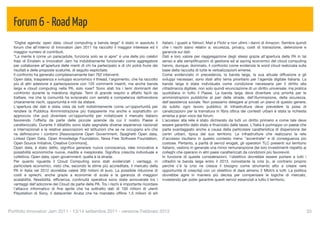 Forum 6 - Road Map
  “Digital agenda: open data, cloud computing e banda larga” è stato in assoluto il          italiani, i guasti a Yahoo!, Mail e Flickr e non ultimi i danni di Amazon. Sembra quindi
  forum che all'interno di Innovatori Jam 2011 ha raccolto il maggior interesse ed il        che i rischi siano relativi a: sicurezza, privacy, costi di transizione, detenzione e
  maggior numero di contributi.                                                              garanzia sui dati.
  “La mente è come un paracadute, funziona solo se si apre” è una delle più celebri          Dati e loro valore per riaggregazione degli stessi grazie all'apertura della PA in tal
  frasi di Einstein e Innovatori Jam ha indubbiamente funzionato come aggregatore            senso e alle sempliﬁcazioni di gestione ed ai saving economici del cloud computing
  per collaborare all’apertura delle menti di chi ha partecipato e di chi potrà fruire dei   hanno, dunque, dominato, il confronto come evidenzia la word cloud realizzata sulla
  risultati e delle proposte scaturite, di seguito esplicitate.                              base della raccolta di tutte le verbalizzazioni emerse.
  Il confronto ha generato complessivamente ben 762 interventi.                              Come evidenziato in precedenza, la banda larga, la sua attuale diffusione e gli
  Open data, trasparenza e sviluppo economico il thread, l'argomento, che ha raccolto        sviluppi necessari, sono stati altro tema prioritario per l’agenda digitale italiana. La
  più di altri adesione e partecipazione con 120 commenti inseriti, ma anche banda           banda larga è stata individuata come condizione necessaria per il diritto alla
  larga e cloud computing nella PA, solo rose? Sono stati tra i temi dominanti del           cittadinanza digitale, non solo quindi enunciazione di un diritto universale, ma pratica
  confronto durante la maratona digitale. Temi di grande respiro e affatto facili da         quotidiana in tutto il Paese. La banda larga deve diventare una priorità per le
  trattare, ma che la comunità ha sviscerato con serietà e competenza deﬁnendone             amministrazioni pubbliche al pari delle strade, dell'illuminazione, della sicurezza,
  chiaramente rischi, opportunità e miti da sfatare.                                         dell'assistenza sociale. Non possiamo delegare ai privati un piano di questo genere;
  L'apertura dei dati è stata vista da tutti indistintamente come un'opportunità per         da subito ogni lavoro pubblico di infrastruttura deve prevedere la posa di
  rendere la Pubblica Amministrazione più trasparente ma anche e soprattutto un              canalizzazioni per la tramatura in ﬁbra ottica dei contesti urbani è stata la richiesta
  approccio che può diventare un'opportunità per rivitalizzare il mercato italiano           emersa a gran voce dal forum.
  favorendo l'offerta da parte delle piccole aziende da cui il nostro Paese è                L’accesso alla rete è stato dichiarato da tutti un diritto primario e come tale deve
  caratterizzato. Durante il dibattito sono state segnalate diverse esperienze nazionali     essere garantito dallo stato e ﬁnanziato dalle tasse. L'Italia è purtroppo un paese che
  e internazionali e le relative associazioni ed istituzioni che se ne occupano e/o che      parte svantaggiato anche a causa della particolare caratteristica di dispersione dei
  ne deﬁniscono i contorni [Associazione Open Government, Spaghetti Open data,               centri urbani, tipica del suo territorio. Le infrastrutture che realizzano la rete
  Linked Open Data, Open Knowledge Foundation, Nexa Free Software Foundation,                d'accesso risultano in questo contesto meno "accentrate" e di conseguenza più
  Open Source Initiative, Creative Commons].                                                 costose. Pertanto, a parità di servizi erogati, gli operatori TLC presenti sul territorio
  Open data, è stato detto, signiﬁca generare nuova conoscenza, idee innovative e            italiano, vedono in generale una minor remunerazione dei loro investimenti rispetto ai
  possibilità economiche nuove, inedite e inesplorate. Signiﬁca crescita individuale e       colleghi che operano in altri paesi caratterizzati da condizioni più favorevoli.
  collettiva. Open data, open government: quella è la strada.                                In funzione di queste considerazioni, l'obiettivo dovrebbe essere portare a tutti i
  Per quanto riguarda il Cloud Computing sono stati evidenziati i vantaggi, in               cittadini la banda larga entro il 2013, nonostante la crisi [o, al contrario proprio
  particolare economici, visto che, secondo le stime più accreditate, il mercato della       perché c'è la crisi ne cresce il bisogno come strumento atto a creare vere
  PA in Italia nel 2012 dovrebbe valere 300 milioni di euro. La possibile riduzione di       opportunità di crescita] con un obiettivo di dare almeno 2 Mbit/s a tutti. La politica
  costi e sprechi, anche grazie a economie di scala e la garanzia di maggiori                dovrebbe agire in maniera più decisa per compensare le logiche di mercato,
  scalabilità, ﬂessibilità, efﬁcienza, continuità operativa sono state annoverate tra i      investendo per poter garantire questi servizi essenziali a tutto il territorio.
  vantaggi dell’adozione del Cloud da parte della PA. Tra i rischi è importante ricordare
  l'attacco informatico di ﬁne aprile che ha sottratto dati di 100 milioni di utenti
  Playstation di Sony, il datacenter Aruba che ha mandato ofﬂine 1,5 milioni di siti



Portfolio Innovatori Jam 2011 - 13/14 settembre 2011 - versione Febbraio 2012
                                                                                                           33
 
