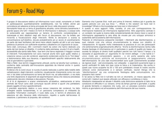 Forum 9 - Road Map
  Il gruppo di discussione relativo ad informazione nuovi canali, nonostante un livello       Elemento che Il grande Eliot, molti anni prima di Internet, metteva già in guardia da
  di partecipazione quantitativamente soddisfacente, non ha brillato ahimè per                questo pericolo con una sua lirica: “... Where is the wisdom we have lost in
  concretezza ed adesione al tema principale del forum nelle discussioni emerse.              knowledge? Where is the knowledge we have lost in information?”
  Nonostante fosse sia un tema di grandissima attualità, come dimostra banalmente il          A questo si sono aggiunti l'idea, corretta, di una non contrapposizione tra
  grande spazio che tutti i media e le fonti di informazione vi dedicano, e avesse tutte      informazione tradizione ed informazione digitale/online. Altro argomento centrale in
  le potenzialità per rappresentare un terreno di confronto complementare e                   un contesto nel quale la ricerca della complementarietà dei diversi mezzi e canali di
  trasversale ai temi dibattuti negli altri forum di discussione, non ha brillato per         informazione rappresenta la vera sﬁda da vincere per uno sviluppo armonico e
  incisività e focalizzazione degli interventi. Molte le deviazioni e scarsa la               sostenibile dell'ecosistema dell'informazione.
  concentrazione sull'obiettivo, dovute probabilmente ad un lavoro di coordinamento           Parlando di informazione pressoché inevitabili i riferimenti alla disinformazione, a
  da parte dei lead facilitators del tema meno attenti rispetto ad altri e ad una bassa       quel metodo cioè che utilizza strumentalmente la stessa con obiettivi di
  presenza di persone con sufﬁciente expertise a dibatterne con cognizione di causa.          manipolazione. Al riguardo molto interessante la posizione di uno dei partecipanti
  Sono stati, comunque, 283 i commenti inseriti da coloro che hanno dedicato una              che estremamente pragmaticamente afferma: “Anche la disinformazione rientra nelle
  parte del loro tempo al dibattito. A conferma della premessa, scuola 2.0 ed e-health,       diverse tipologie di informazione ed in particolare in quella di qualità più bassa. La
  accessibilità alla sanità dalla Rete, i due temi che hanno registrato il maggior numero     società ha bisogno di diversi livelli qualitativi perché non tutti hanno il tempo o la
  di interventi. Fortunatamente non sono mancati anche temi quali quello relativo a           necessità di approfondire un' argomento ﬁn nei minimi dettagli - il che haimè è l'
  creazione versus cura dei contenuti, argomento evidenziato anche tra le “hot ideas”         unico modo per comprenderlo appieno - e ciò porta assieme alle varie
  a testimonianza della sua rilevanza, e approfondimenti speciﬁci relativamente alla          strumentalizzazioni politiche ed economiche al peggioramento ulteriore
  crisi di giornalismo e giornalisti.                                                         dell'informazione. Gli unici dati incontrovertibili sono quelli unanimemente accettati
  Web e Rete i due termini maggiormente utilizzati, anche se talvolta fuori contesto, a       da rigorosi studi - vedi enciclopedia, non wikipedia - o argomenti puramente logici e
  conferma della centralità dell'innovazione apportata da Internet anche in questo            quindi veriﬁcabili ﬁn dalle loro basi come la ﬁsica e la matematica. Ma anche in
  settore speciﬁco.                                                                           questi casi nuove scoperte tra 50 o 100 anni potrebbero minare le nostre vecchie
  Evidenze che la word cloud, la nuvola di parole realizzata a partire dalla totalità delle   certezze come storicamente si è sempre veriﬁcato. Quindi ritengo che la
  verbalizzazioni, degli interventi, conferma, visualizzando chiaramente come non solo        "disinformazione" sia una componente ﬁsiologica della comunicazione, non
  non vi sia stata concentrazione sul tema del forum ma, ad adbundatiam, ci sia stata         possiamo farci niente”.
  una forte dispersione di argomenti ed argomentazioni senza che nessuna prevalesse           In tal senso la Rete non è null'altro se non un strumento, un mezzo appunto, che
  catalizzando davvero interesse e discussione. Peccato.                                      come tutti i medium può essere utilizzato con efﬁcacia e correttezza o meno.
  Al di là di digressioni e scarso orientamento all'obiettivo, relativamente al tema          Altrettanto interessante ed attuale il dibattito sulla distinzione esistente di fatto tra la
  centrale del forum sono stati comunque raccolti stimoli e spunti che potrebbero             condizione di difﬁcoltà in cui versano, ormai da tempo giornali e giornalisti, e quella
  essere oggetto di futuri approfondimenti.                                                   di grande fermento e creazione che ruota, con un processo evolutivo costante,
  Il precitato argomento relativo a cura versus creazione dei contenuti, ha fatto             intorno al giornalismo ed all'ecosistema dell'informazione del suo insieme.
  emergere essere fondamentale, in un panorama complessivo di infobesità [la
  cosidetta “information overload”], il ruolo della cura, in termini di attenzione alla
  selezione ed alla rilevanza delle informazioni, rispetto a quella dell'eccesso di
  creazione, o perlomeno di proposta, dei contenuti.



Portfolio Innovatori Jam 2011 - 13/14 settembre 2011 - versione Febbraio 2012
                                                                                                               45
 