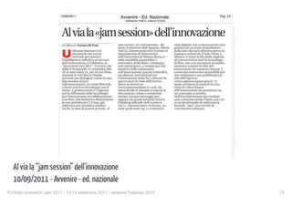 10/09/2011                      Avvenire - Ed. Nazionale                  Pag. 24
                                                              (diffusione:105812, tiratura:151233)




                                                                                                               La proprietà intelletuale è riconducibile alla fonte specificata in testa alla pagina. Il ritaglio stampa è da intendersi per uso privato
  Al via la “jam session” dell’innovazione
  10/09/2011 - Avvenire - ed. nazionale
Portfolio Innovatori Jam 2011 - 13/14 settembre 2011 - versione Febbraio 2012
                                                                                                                                                                             75
 