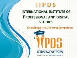 INTERNATIONAL	INSTITUTE	OF	
PROFESSIONAL	AND	DIGITAL	
STUDIES	
Knowledge	is	a	Life-Long	Companion	
 