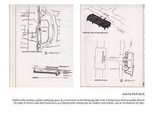 Antrim Park Deck
Tasked with creating a public gathering space at a crossroads on the Olentangy bike trail, I designed an ADA accessible deck at
the edge of Antrim Lake that would serve as a fishing dock, resting area for walkers and cyclists, and an overlook for the lake.
 