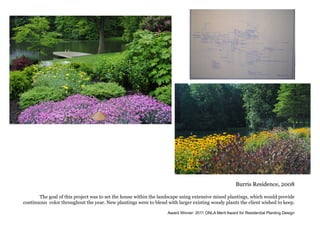 Burris Residence, 2008
The goal of this project was to set the house within the landscape using extensive mixed plantings, which would provide
continuous color throughout the year. New plantings were to blend with larger existing woody plants the client wished to keep.
Award Winner: 2011 ONLA Merit Award for Residential Planting Design
 