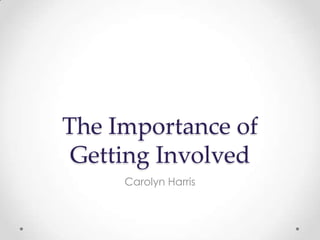 The Importance of
Getting Involved
Carolyn Harris
 