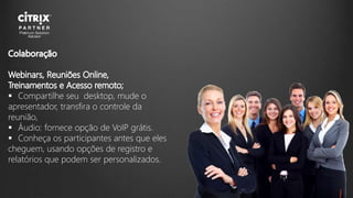  Compartilhe seu desktop, mude o
apresentador, transfira o controle da
reunião,
 Áudio: fornece opção de VoIP grátis.
 Conheça os participantes antes que eles
cheguem, usando opções de registro e
relatórios que podem ser personalizados.
 
