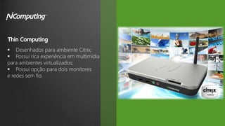  Desenhados para ambiente Citrix;
 Possui rica experiência em multimídia
para ambientes virtualizados;
 Possui opção para dois monitores
e redes sem fio.
 