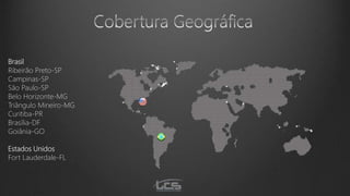 Brasil
Ribeirão Preto-SP
Campinas-SP
São Paulo-SP
Belo Horizonte-MG
Triângulo Mineiro-MG
Curitiba-PR
Brasília-DF
Goiânia-GO
Estados Unidos
Fort Lauderdale-FL
 