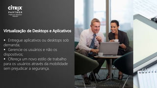  Entregue aplicativos ou desktops sob
demanda;
 Gerencie os usuários e não os
dispositivos;
 Ofereça um novo estilo de trabalho
para os usuários através da mobilidade
sem prejudicar a segurança.
 