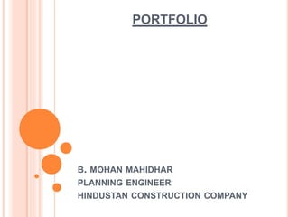 B. MOHAN MAHIDHAR
PLANNING ENGINEER
HINDUSTAN CONSTRUCTION COMPANY
PORTFOLIO
 