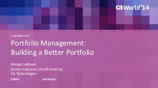 ca Intellicenter 
Portfolio Management: 
Building a Better Portfolio 
Mindy Calderon 
Senior Instructor, North America 
CA Technologies 
ICX05E #CAWorld 
 