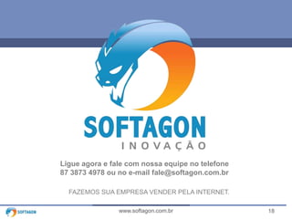 18www.softagon.com.br
Ligue agora e fale com nossa equipe no telefone
87 3873 4978 ou no e-mail fale@softagon.com.br
FAZEMOS SUA EMPRESA VENDER PELA INTERNET.
 