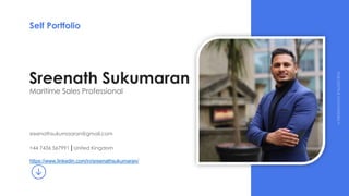 Sreenath Sukumaran
Maritime Sales Professional
sreenathsukumaaran@gmail.com
+44 7436 567991 | United Kingdom
https://www.linkedin.com/in/sreenathsukumaran/
A
PRESENTATION
BYSLIDECROE
Self Portfolio
 