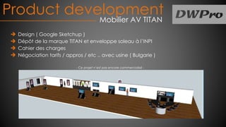 Product development
Mobilier AV TITAN
Design ( Google Sketchup )
Dépôt de la marque TITAN et enveloppe soleau à l’INPI
Cahier des charges
Négociation tarifs / appros / etc .. avec usine ( Bulgarie )
- Ce projet n’est pas encore commercialisé -
 
