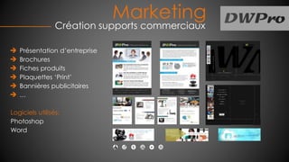 Marketing
Création supports commerciaux
Présentation d’entreprise
Brochures
Fiches produits
Plaquettes ‘Print’
Bannières publicitaires
…
Logiciels utilisés:
Photoshop
Word
 
