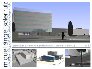 miguel ángel soler ruiz
ortfolioportfolioportfolioportfolioportfolioportfolio




                project for an International Relations Center in Valencia
                5/8
 