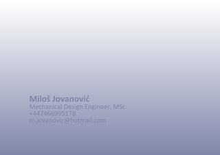 Miloš Jovanović
Mechanical Design Engineer, MSc
+447466995178
m.jovanovic@hotmail.com
 