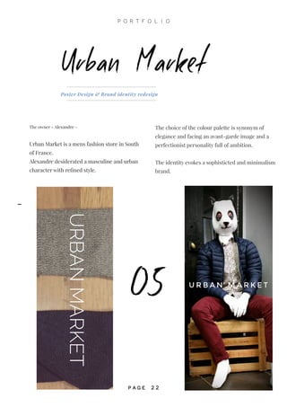 05
Urban Market
Poster Design & Brand identity redesign
The owner - Alexandre -
Urban Market is a mens fashion store in South
of France.
Alexandre desiderated a masculine and urban
character with refined style.
The choice of the colour palette is synonym of
elegance and facing an avant-garde image and a
perfectionist personality full of ambition.
The identity evokes a sophisticted and minimalism
brand.
P O R T F O L I O
P A G E 2 2
-
 