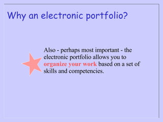 Why an electronic portfolio? Also - perhaps most important - the electronic portfolio allows you to  organize your work  based on a set of skills and competencies. 