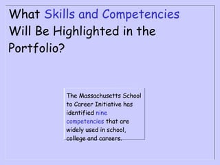 What  Skills and Competencies  Will Be Highlighted in the Portfolio? The Massachusetts School to Career Initiative has identified  nine competencies  that are widely used in school, college and careers. 