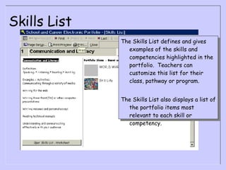 Skills List The Skills List defines and gives examples of the skills and competencies highlighted in the portfolio.  Teachers can customize this list for their class, pathway or program. The Skills List also displays a list of the portfolio items most relevant to each skill or competency. 