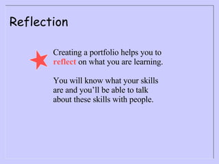 Reflection Creating a portfolio helps you to  reflect  on what you are learning. You will know what your skills are and you’ll be able to talk about these skills with people. 