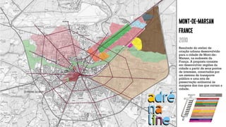 Mont-de-marsan
France
2010
Resultado do atelier de
criação urbana desenvolvido
para a cidade de Mont-de-
Marsan, na sudoeste da
França. A proposta consiste
em desenvolver regiões da
cidade a partir de seus pontos
de interesse, conectados por
um sistema de transporte
público e uma rota de
preservação ambiental ás
margens dos rios que cortam a
cidade.
 