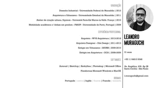 Muraguchi
Leandro
31 anos
+55 11 94810 0048
Av. Angélica, 439. Ap 2B
Santa Cecília - São Paulo
l.muraguchi@gmail.com
Graduação
Desenho Industrial - Universidade Federal do Maranhão | 2012
Arquitetura e Urbanismo - Universidade Estadual do Maranhão | 2011
Atelier de criação urbana, Equinox - Université Paris-Est Marne-la-Vallé, França | 2010
Mobilidade acadêmica c/ ênfase em produto - FBAUP - Universidade do Porto, Portugal | 2009
ExperiênciaProfissional
Arquiteto - WVS Arquitetura | 2013-2018
Arquiteto/Designer - Obá Design | 2011-2013
Estágio em Urbanismo - DEURB | 2009-2010
Estágio em Arquitetura - OCA | 2008-2009
Softwares
Autocad | Sketchup | Kerkythea | Photoshop | Microsoft Ofﬁce
Plataformas Microsoft Windows e MacOX
Idiomas
Português | nativo | Inglês | fluente | Francês | iniciante
 