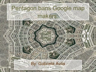 Pentagon bans Google map makers: By: Gabriela Avila 
